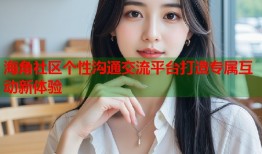 海角社区个性沟通交流平台打造专属互动新体验
