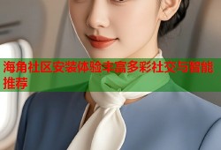 海角社区安装体验丰富多彩社交与智能推荐