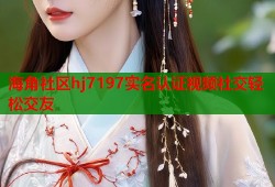 海角社区hj7197实名认证视频社交轻松交友