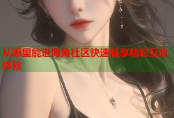 从哪里能进海角社区快速畅享精彩互动体验