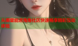 从哪里能进海角社区快速畅享精彩互动体验