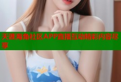 天涯海角社区APP直播互动精彩内容尽享