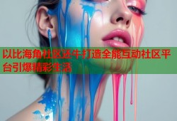 以比海角社区还牛打造全能互动社区平台引爆精彩生活