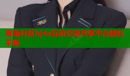 海角社区hj4e互动交流共享平台精彩不断