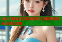 hj5c1海角社区海角商场生活便利与精彩活动全攻略