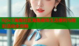 hj5c1海角社区海角商场生活便利与精彩活动全攻略