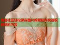 海角社区轻松保存图片教程助你快速收藏精彩内容
