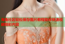 海角社区轻松保存图片教程助你快速收藏精彩内容