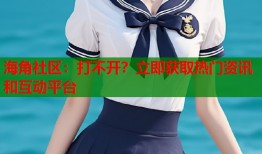 海角社区：打不开？立即获取热门资讯和互动平台