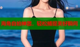 海角自拍神器，轻松捕捉美好瞬间