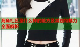 海角社区是什么样的地方及其独特魅力全面解析