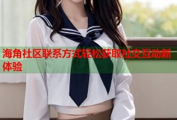 海角社区联系方式轻松获取社交互动新体验