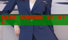 海角视频：免费看短视频，交友一键下载