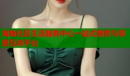 海角社区生活服务中心一站式缴费与邻里互动平台