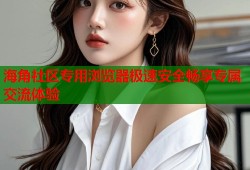 海角社区专用浏览器极速安全畅享专属交流体验