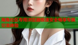 海角社区专用浏览器极速安全畅享专属交流体验