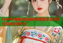 hj6683海角社区精彩纷呈的生活分享与互动交流平台