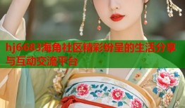 hj6683海角社区精彩纷呈的生活分享与互动交流平台