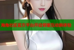 海角社区官方平台开启邻里互动新体验