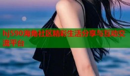 hj590海角社区精彩生活分享与互动交流平台