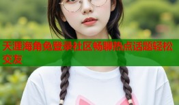 天涯海角免登录社区畅聊热点话题轻松交友