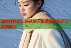 海角社区论坛快速进入指南畅享互动交流新体验