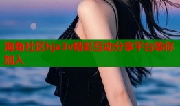 海角社区hja3v精彩互动分享平台等你加入