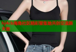 hj4cb海角社区精彩聚集地共创交流新天地
