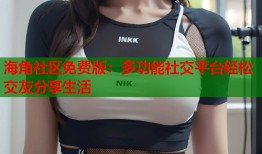 海角社区免费版：多功能社交平台轻松交友分享生活