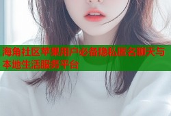 海角社区苹果用户必备隐私匿名聊天与本地生活服务平台