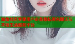 海角社区苹果用户必备隐私匿名聊天与本地生活服务平台