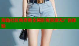 海角社区免费看全网影视资源无广告体验