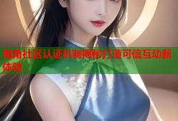 海角社区认证机制揭秘打造可信互动新体验
