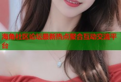 海角社区论坛最新热点聚合互动交流平台