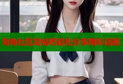 海角社区发帖吧轻松分享精彩话题