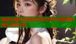 海角天涯社区精彩互动分享平台聚焦网络生活新天地