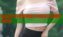 海角社区收费视频解析神器轻松破解观看限制