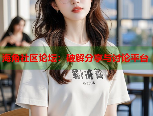 海角社区论坛：破解分享与讨论平台