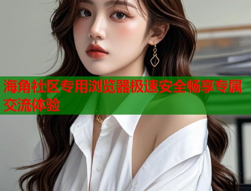 海角社区专用浏览器极速安全畅享专属交流体验