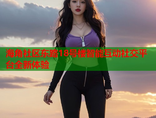 海角社区东路18号楼智能互动社交平台全新体验