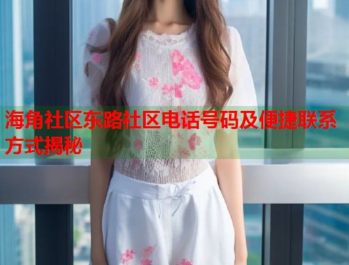 海角社区东路社区电话号码及便捷联系方式揭秘