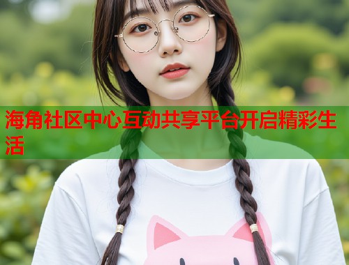 海角社区中心互动共享平台开启精彩生活
