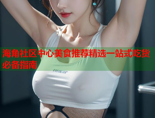 海角社区中心美食推荐精选一站式吃货必备指南