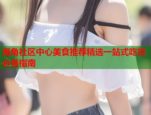 海角社区中心美食推荐精选一站式吃货必备指南