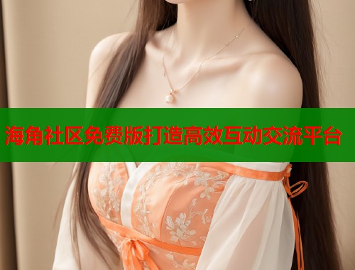 海角社区免费版打造高效互动交流平台