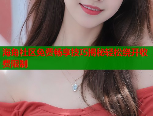 海角社区免费畅享技巧揭秘轻松绕开收费限制