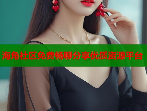 海角社区免费畅聊分享优质资源平台
