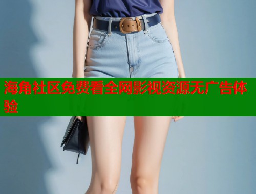 海角社区免费看全网影视资源无广告体验