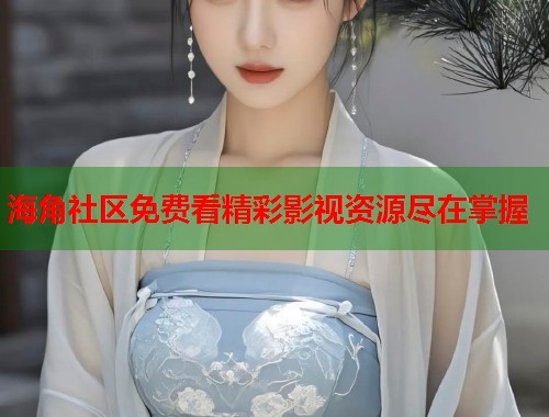 海角社区免费看精彩影视资源尽在掌握