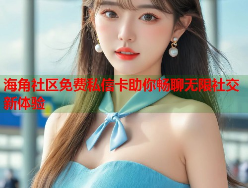 海角社区免费私信卡助你畅聊无限社交新体验